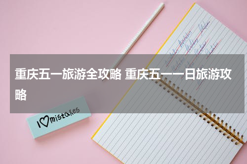 重庆五一旅游全攻略 重庆五一一日旅游攻略
