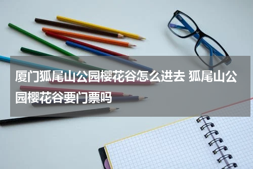 厦门狐尾山公园樱花谷怎么进去 狐尾山公园樱花谷要门票吗