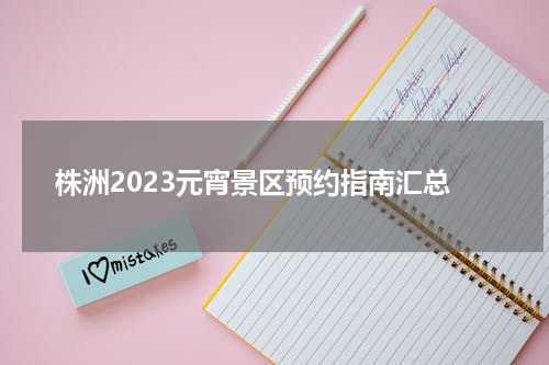 株洲2023元宵景区预约指南汇总