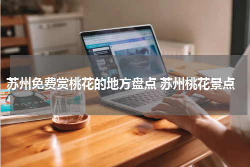 苏州免费赏桃花的地方盘点 苏州桃花景点
