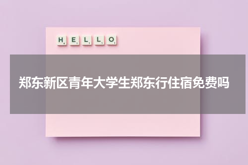 郑东新区青年大学生郑东行住宿免费吗