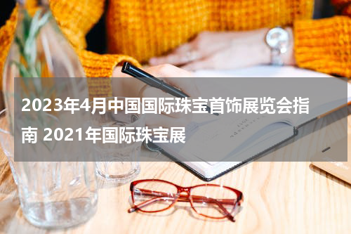2023年4月中国国际珠宝首饰展览会指南 2021年国际珠宝展