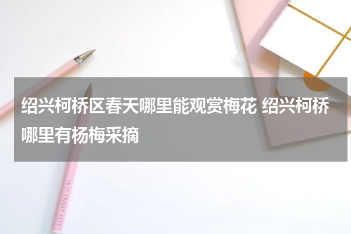 绍兴柯桥区春天哪里能观赏梅花 绍兴柯桥哪里有杨梅采摘