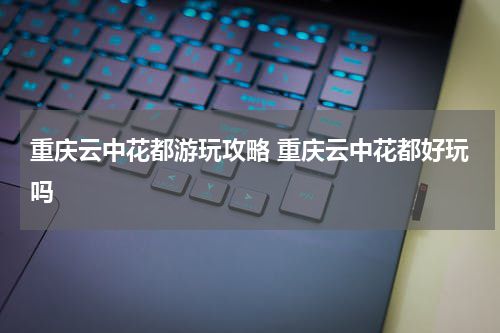 重庆云中花都游玩攻略 重庆云中花都好玩吗