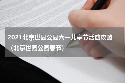 2021北京世园公园六一儿童节活动攻略（北京世园公园春节）