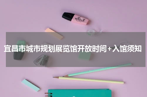 宜昌市城市规划展览馆开放时间+入馆须知