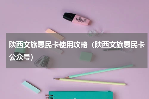 陕西文旅惠民卡使用攻略（陕西文旅惠民卡公众号）