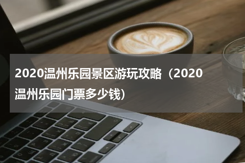 2020温州乐园景区游玩攻略（2020温州乐园门票多少钱）