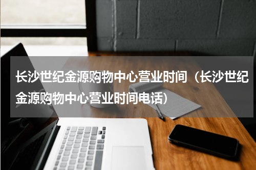 长沙世纪金源购物中心营业时间（长沙世纪金源购物中心营业时间电话）