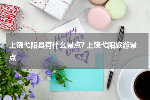 上饶弋阳县有什么景点? 上饶弋阳旅游景点