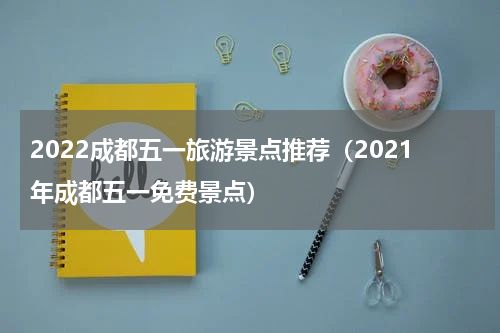 2022成都五一旅游景点推荐（2021年成都五一免费景点）