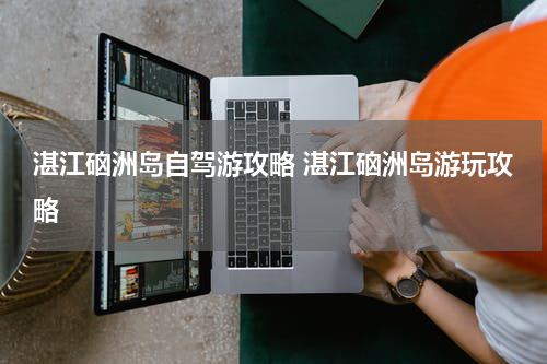 湛江硇洲岛自驾游攻略 湛江硇洲岛游玩攻略