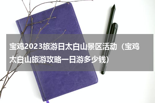 宝鸡2023旅游日太白山景区活动（宝鸡太白山旅游攻略一日游多少钱）