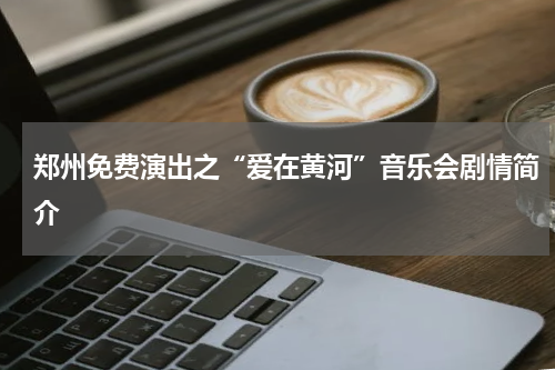 郑州免费演出之“爱在黄河”音乐会剧情简介
