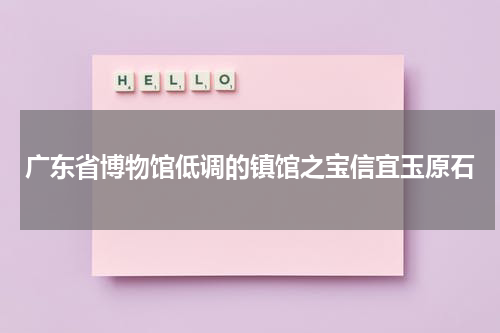广东省博物馆低调的镇馆之宝信宜玉原石