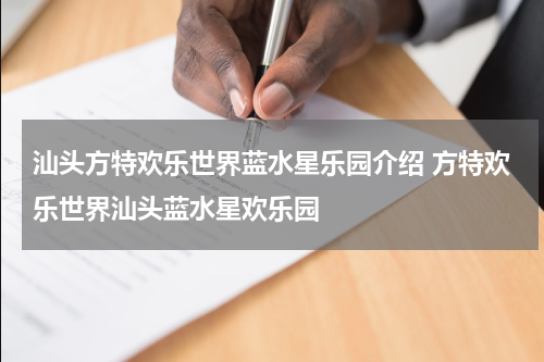 汕头方特欢乐世界蓝水星乐园介绍 方特欢乐世界汕头蓝水星欢乐园