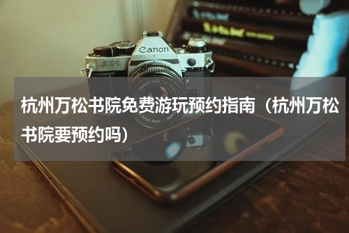 杭州万松书院免费游玩预约指南（杭州万松书院要预约吗）