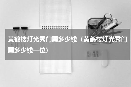 黄鹤楼灯光秀门票多少钱（黄鹤楼灯光秀门票多少钱一位）