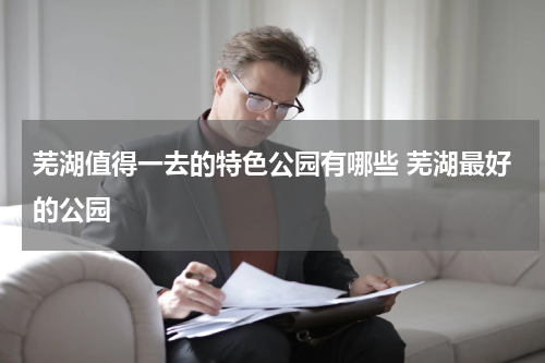 芜湖值得一去的特色公园有哪些 芜湖最好的公园