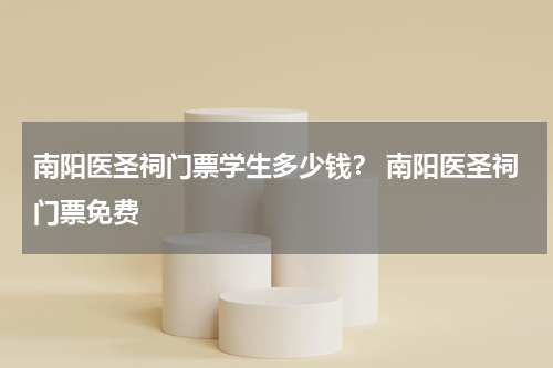 南阳医圣祠门票学生多少钱？ 南阳医圣祠门票免费