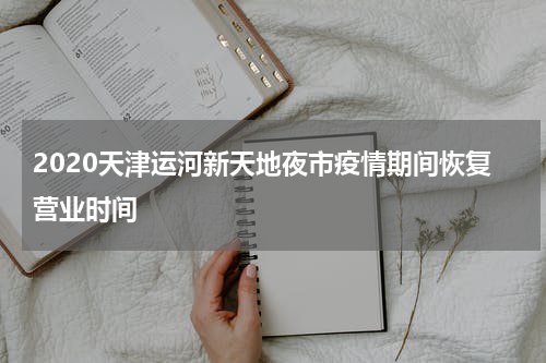 2020天津运河新天地夜市疫情期间恢复营业时间