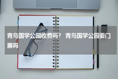 青岛国学公园收费吗？ 青岛国学公园要门票吗