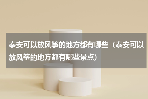 泰安可以放风筝的地方都有哪些（泰安可以放风筝的地方都有哪些景点）