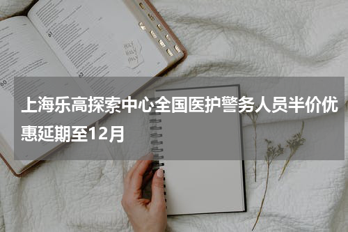 上海乐高探索中心全国医护警务人员半价优惠延期至12月
