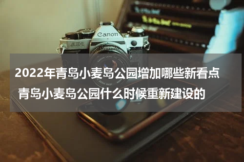 2022年青岛小麦岛公园增加哪些新看点 青岛小麦岛公园什么时候重新建设的