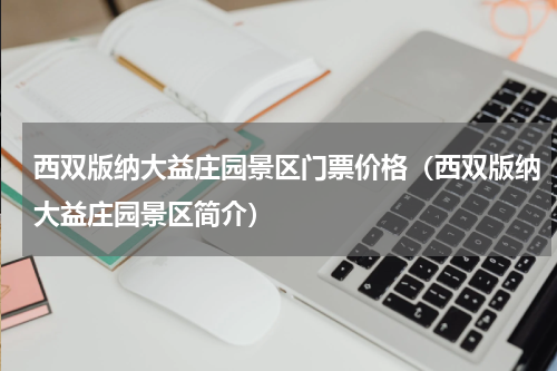 西双版纳大益庄园景区门票价格（西双版纳大益庄园景区简介）
