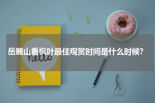 岳麓山看枫叶最佳观赏时间是什么时候？