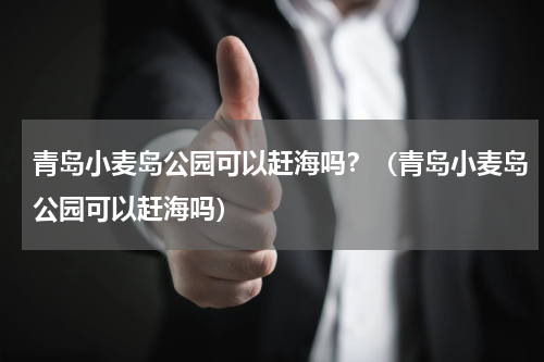 青岛小麦岛公园可以赶海吗？（青岛小麦岛公园可以赶海吗）