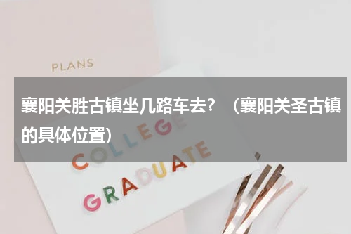 襄阳关胜古镇坐几路车去？（襄阳关圣古镇的具体位置）