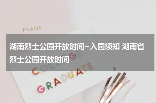 湖南烈士公园开放时间+入园须知 湖南省烈士公园开放时间