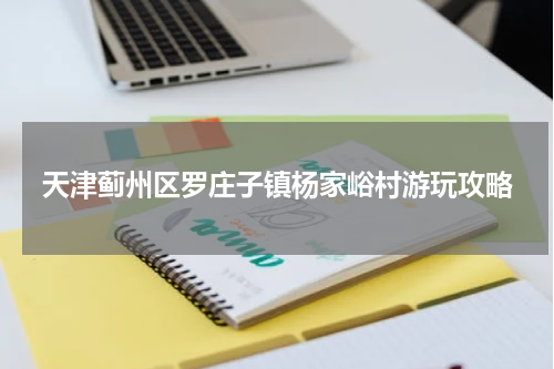 天津蓟州区罗庄子镇杨家峪村游玩攻略