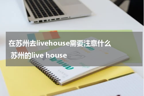 在苏州去livehouse需要注意什么 苏州的live house