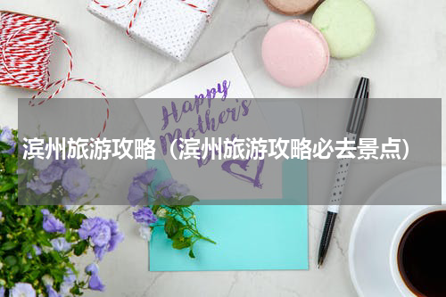 滨州旅游攻略（滨州旅游攻略必去景点）