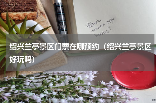 绍兴兰亭景区门票在哪预约（绍兴兰亭景区好玩吗）