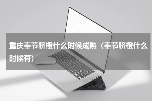 重庆奉节脐橙什么时候成熟（奉节脐橙什么时候有）