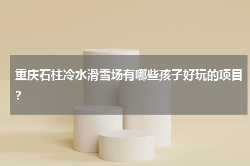 重庆石柱冷水滑雪场有哪些孩子好玩的项目？