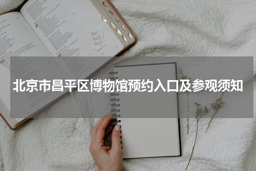 北京市昌平区博物馆预约入口及参观须知