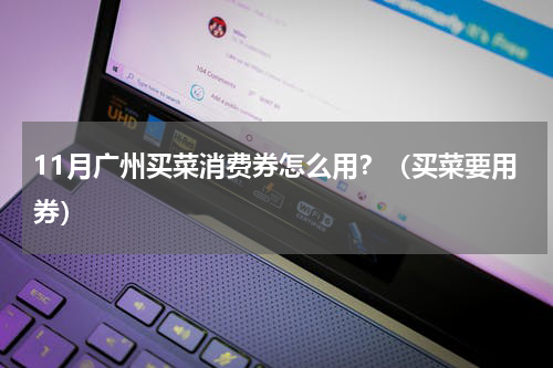 11月广州买菜消费券怎么用？（买菜要用券）