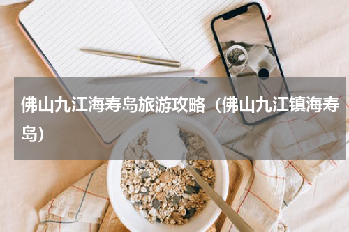 佛山九江海寿岛旅游攻略（佛山九江镇海寿岛）
