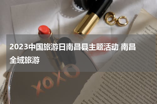 2023中国旅游日南昌县主题活动 南昌全域旅游