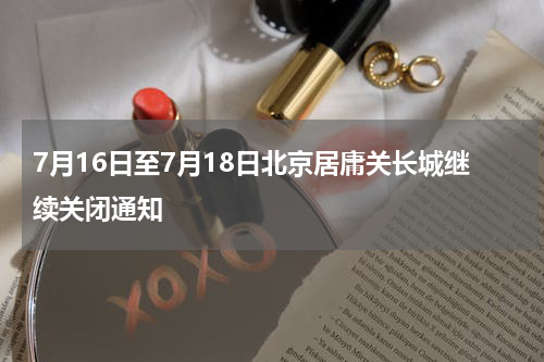 7月16日至7月18日北京居庸关长城继续关闭通知