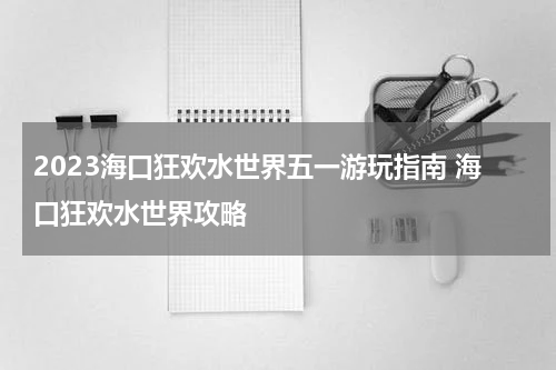 2023海口狂欢水世界五一游玩指南 海口狂欢水世界攻略