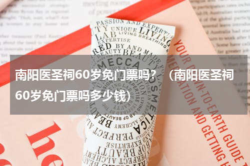 南阳医圣祠60岁免门票吗？（南阳医圣祠60岁免门票吗多少钱）