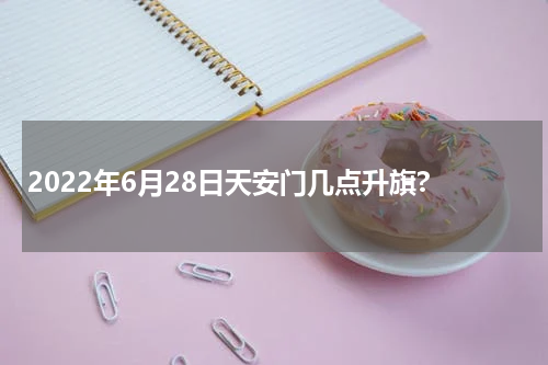 2022年6月28日天安门几点升旗?