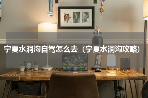 宁夏水洞沟自驾怎么去（宁夏水洞沟攻略）