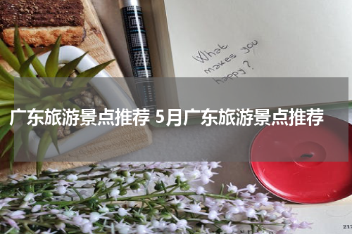 广东旅游景点推荐 5月广东旅游景点推荐